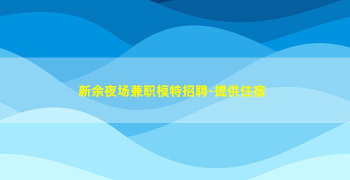 新余夜场兼职模特招聘-提供住宿